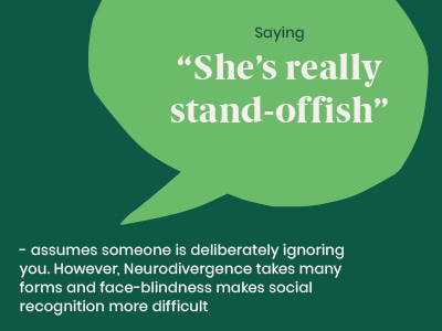 Example of a microaggression: Saying She’s really stand-offish - assumes someone is deliberately ignoring you. However, Neurodivergence takes many forms and face-blindness makes social recognition more difficult.